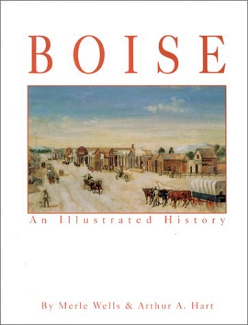 Boise an Illustrated History Wells, Merle W.; Hart, Arthur A. and Hart, Arthur