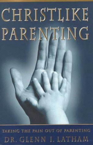 Christlike Parenting: Taking the Pain Out of Parenting Latham, Glenn I.