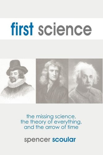 First Science: The Missing Science, The Theory of Everything, and the Arrow of T