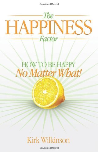 The Happiness Factor: How to Be Happy No Matter What Kirk Wilkinson