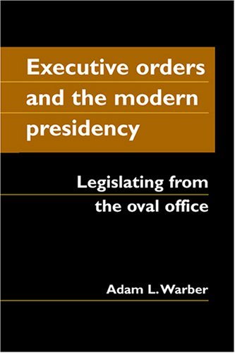 Executive Orders And the Modern Presidency: Legislating from the Oval Office [Ha