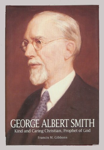 George Albert Smith: Kind and Caring Christian, Prophet of God Gibbons, Francis