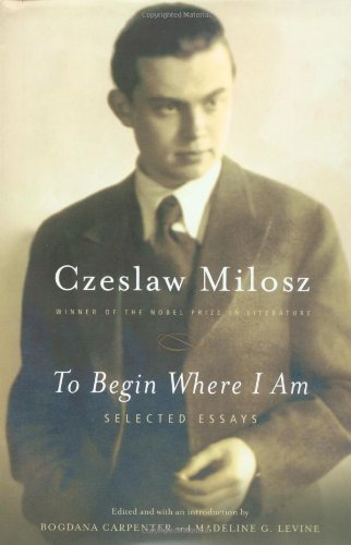 To Begin Where I Am: Selected Essays Milosz, Czeslaw; Carpenter, Bogdana and Lev