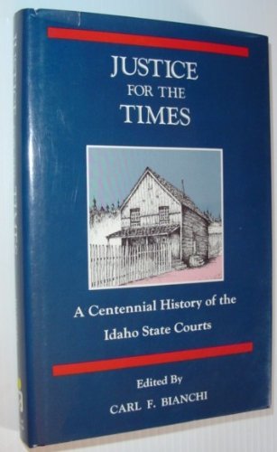 Justice for the times: A centennial history of the Idaho state courts Bianchi, C