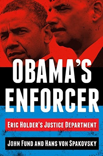 Obama's Enforcer: Eric Holder's Justice Department Fund, John and von Spakovsky,