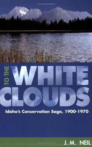 To the White Clouds: Idaho's Conservation Saga, 1900-1970 [Paperback] Neil, J M