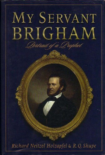 My Servant Brigham: Portrait of a Prophet Richard Neitzel Holzapfel and R. Q. Sh