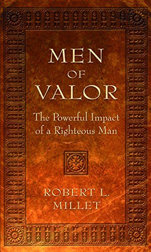 Men of Valor: The Powerful Impact of a Righteous Man Robert L. Millet