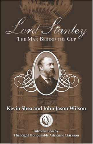 Lord Stanley: The Man Behind the Cup Shea, Kevin; Wilson, John Jason and Clarkso