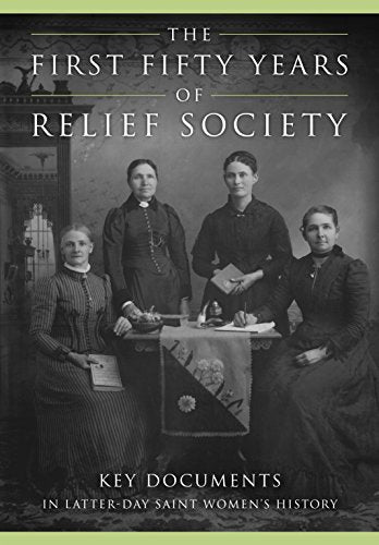 The First Fifty Years of Relief Society: Key Documents in Latter-day Saint Women
