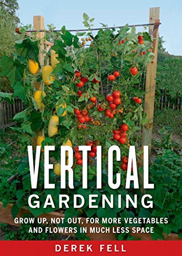 Vertical Gardening: Grow Up, Not Out, for More Vegetables and Flowers in Much Le