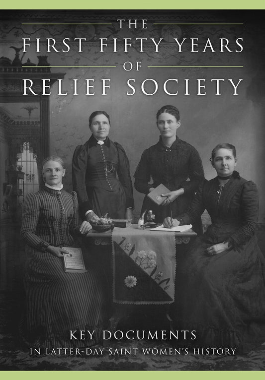 The First Fifty Years of Relief Society: Key Documents in Latter-day Saint Women